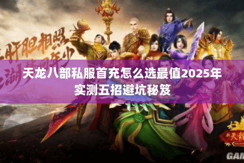天龙八部私服首充怎么选最值2025年实测五招避坑秘笈