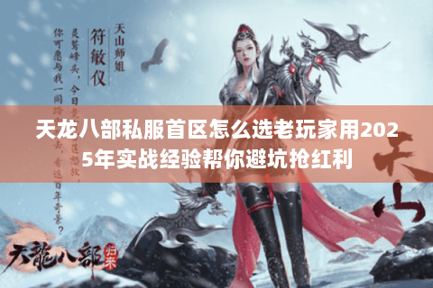 天龙八部私服首区怎么选老玩家用2025年实战经验帮你避坑抢红利 天龙八部私服首区怎么选老玩家用2025年实战经验帮你避坑抢红利