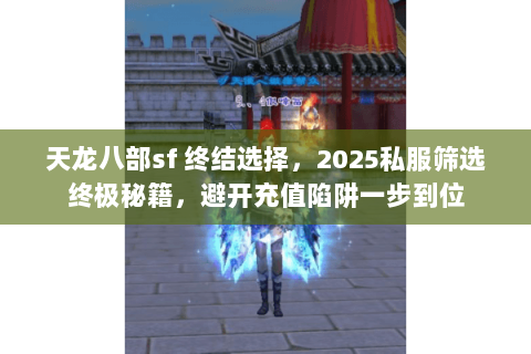 天龙八部sf 终结选择,2025私服筛选终极秘籍,避开充值陷阱一步到位 天龙八部sf 终结选择,2025私服筛选终极秘籍,避开充值陷阱一步到位