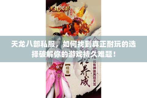 天龙八部私服,如何找到真正耐玩的选择破解你的游戏持久难题! 天龙八部私服,如何找到真正耐玩的选择破解你的游戏持久难题!