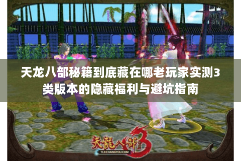 天龙八部秘籍到底藏在哪老玩家实测3类版本的隐藏福利与避坑指南