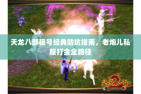 天龙八部租号经典防坑指南,老炮儿私服打金全路径 天龙八部租号经典防坑指南,老炮儿私服打金全路径