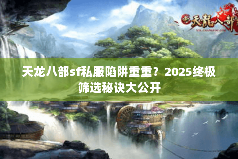天龙八部sf私服陷阱重重？2025终极筛选秘诀大公开
