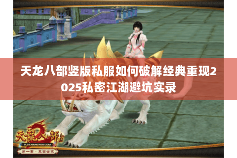 天龙八部竖版私服如何破解经典重现2025私密江湖避坑实录 天龙八部竖版私服如何破解经典重现2025私密江湖避坑实录