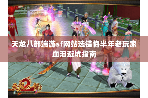 天龙八部端游sf网站选错悔半年老玩家血泪避坑指南 天龙八部端游sf网站选错悔半年老玩家血泪避坑指南