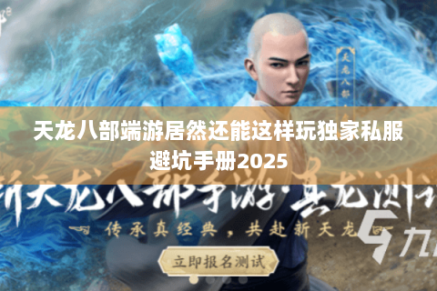 天龙八部端游居然还能这样玩独家私服避坑手册2025 天龙八部端游居然还能这样玩独家私服避坑手册2025