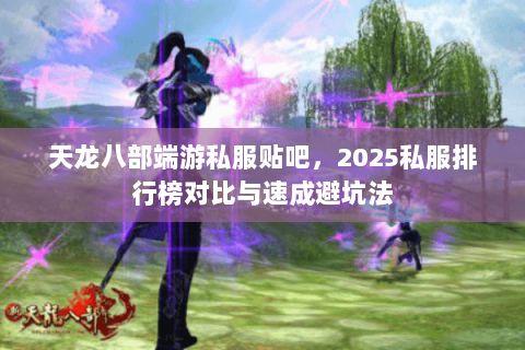 天龙八部端游私服贴吧,2025私服排行榜对比与速成避坑法 天龙八部端游私服贴吧,2025私服排行榜对比与速成避坑法