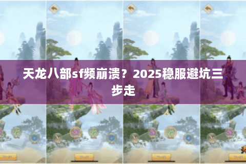 天龙八部sf频崩溃?2025稳服避坑三步走 天龙八部sf频崩溃?2025稳服避坑三步走