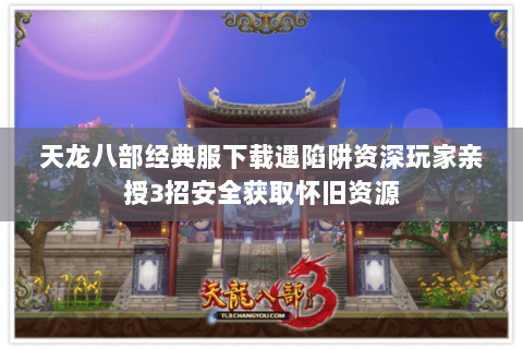 天龙八部经典服下载遇陷阱资深玩家亲授3招安全获取怀旧资源