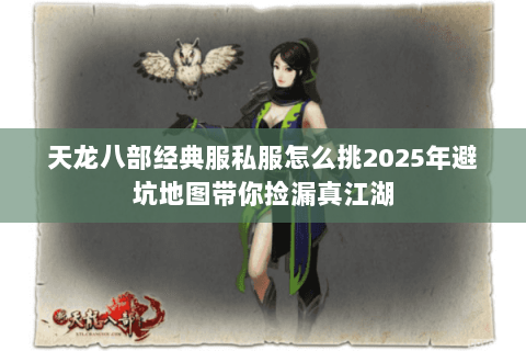 天龙八部经典服私服怎么挑2025年避坑地图带你捡漏真江湖 天龙八部经典服私服怎么挑2025年避坑地图带你捡漏真江湖