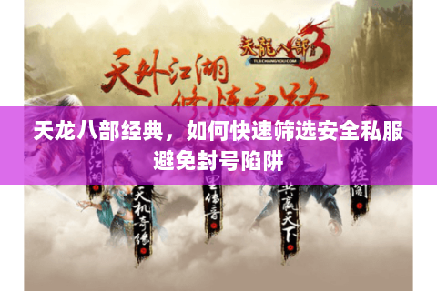 天龙八部经典,如何快速筛选安全私服避免封号陷阱 天龙八部经典,如何快速筛选安全私服避免封号陷阱