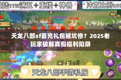 天龙八部sf首充礼包被坑惨？2025老玩家破解真假福利陷阱
