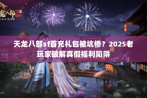 天龙八部sf首充礼包被坑惨？2025老玩家破解真假福利陷阱
