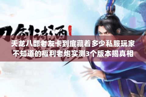 天龙八部老友卡到底藏着多少私服玩家不知道的福利老炮实测3个版本揭真相