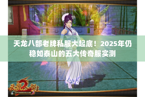 天龙八部老牌私服大起底!2025年仍稳如泰山的五大传奇服实测 天龙八部老牌私服大起底!2025年仍稳如泰山的五大传奇服实测