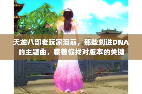 天龙八部老玩家泪崩，那些刻进DNA的主题曲，藏着你找对版本的关键