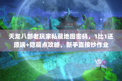 天龙八部老玩家私藏地图密码，1比1还原端+隐藏点攻略，新手直接抄作业