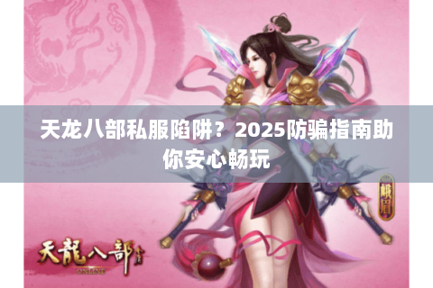 天龙八部私服陷阱？2025防骗指南助你安心畅玩