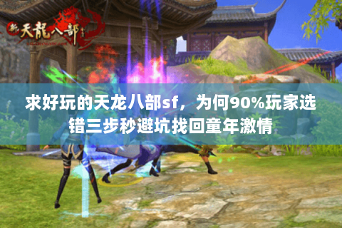 求好玩的天龙八部sf,为何90%玩家选错三步秒避坑找回童年激情 求好玩的天龙八部sf,为何90%玩家选错三步秒避坑找回童年激情