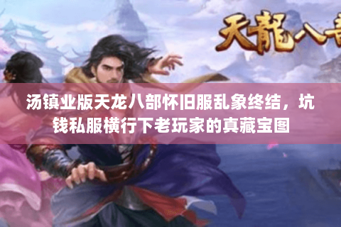 汤镇业版天龙八部怀旧服乱象终结,坑钱私服横行下老玩家的真藏宝图 汤镇业版天龙八部怀旧服乱象终结,坑钱私服横行下老玩家的真藏宝图