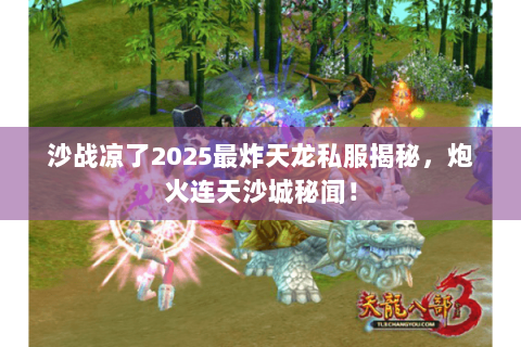 沙战凉了2025最炸天龙私服揭秘，炮火连天沙城秘闻！