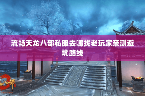 流畅天龙八部私服去哪找老玩家亲测避坑路线 流畅天龙八部私服去哪找老玩家亲测避坑路线