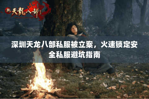 深圳天龙八部私服被立案,火速锁定安全私服避坑指南 深圳天龙八部私服被立案,火速锁定安全私服避坑指南