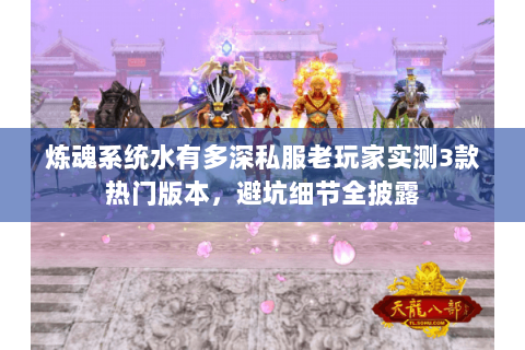 炼魂系统水有多深私服老玩家实测3款热门版本，避坑细节全披露