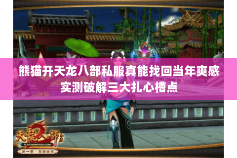 熊猫开天龙八部私服真能找回当年爽感实测破解三大扎心槽点