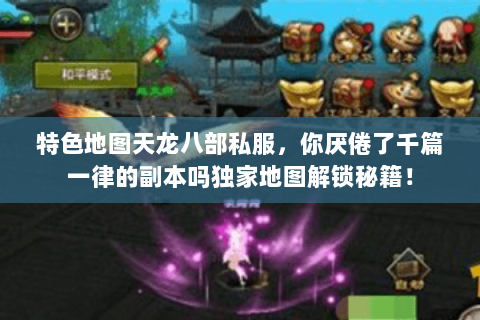 特色地图天龙八部私服，你厌倦了千篇一律的副本吗独家地图解锁秘籍！