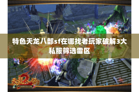 特色天龙八部sf在哪找老玩家破解3大私服筛选雷区 特色天龙八部sf在哪找老玩家破解3大私服筛选雷区