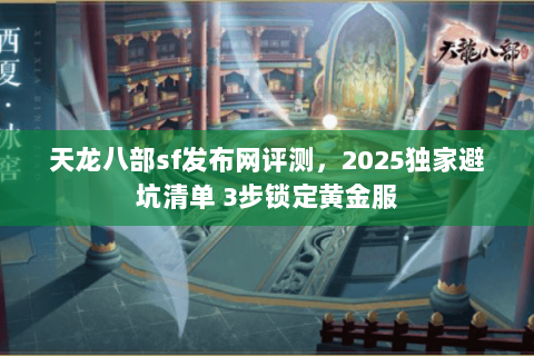 天龙八部sf发布网评测,2025独家避坑清单 3步锁定黄金服 天龙八部sf发布网评测,2025独家避坑清单 3步锁定黄金服