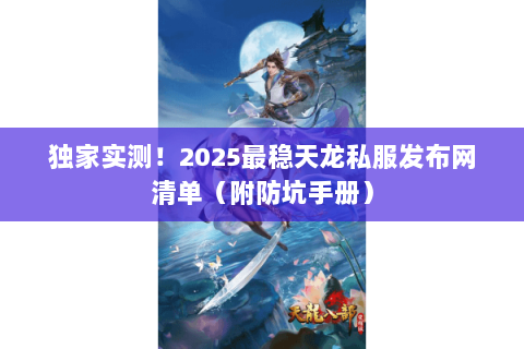 独家实测!2025最稳天龙私服发布网清单(附防坑手册) 独家实测!2025最稳天龙私服发布网清单(附防坑手册)