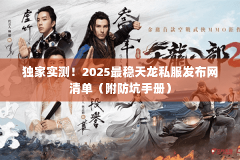 独家实测!2025最稳天龙私服发布网清单(附防坑手册) 独家实测!2025最稳天龙私服发布网清单(附防坑手册)