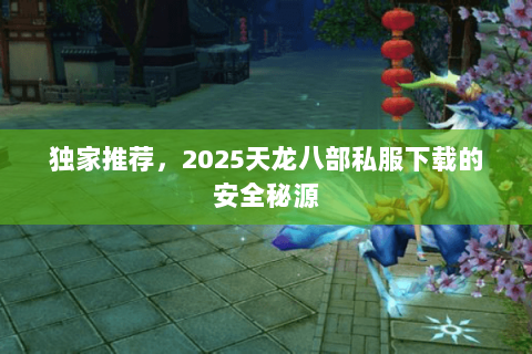 独家推荐，2025天龙八部私服下载的安全秘源