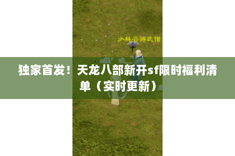 独家首发!天龙八部新开sf限时福利清单(实时更新) 独家首发!天龙八部新开sf限时福利清单(实时更新)