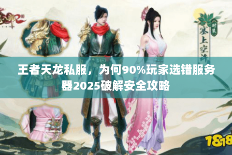 王者天龙私服，为何90%玩家选错服务器2025破解安全攻略