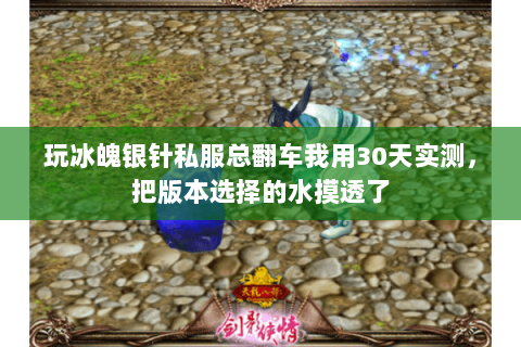 玩冰魄银针私服总翻车我用30天实测,把版本选择的水摸透了 玩冰魄银针私服总翻车我用30天实测,把版本选择的水摸透了