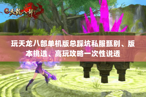 玩天龙八部单机版总踩坑私服甄别、版本挑选、高玩攻略一次性说透 玩天龙八部单机版总踩坑私服甄别、版本挑选、高玩攻略一次性说透