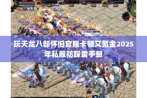 玩天龙八部怀旧官服卡顿又氪金2025年私服防踩雷手册