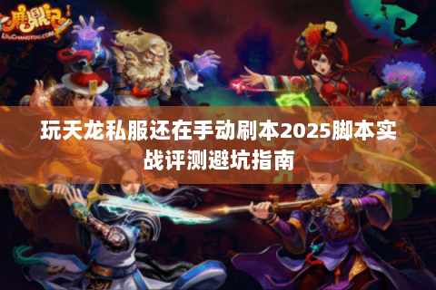 玩天龙私服还在手动刷本2025脚本实战评测避坑指南