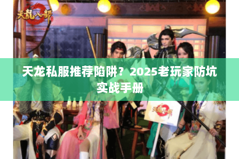 天龙私服推荐陷阱?2025老玩家防坑实战手册 天龙私服推荐陷阱?2025老玩家防坑实战手册