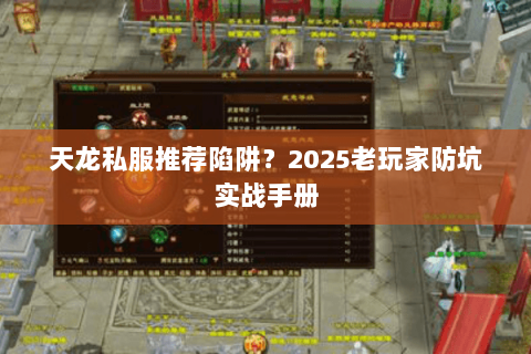 天龙私服推荐陷阱?2025老玩家防坑实战手册 天龙私服推荐陷阱?2025老玩家防坑实战手册