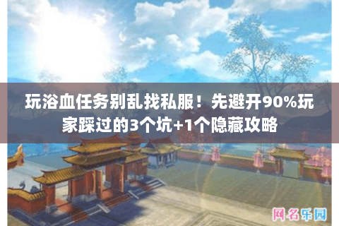 玩浴血任务别乱找私服!先避开90%玩家踩过的3个坑+1个隐藏攻略 玩浴血任务别乱找私服!先避开90%玩家踩过的3个坑+1个隐藏攻略