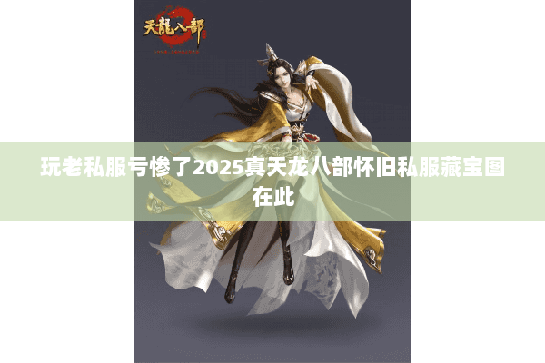 玩老私服亏惨了2025真天龙八部怀旧私服藏宝图在此