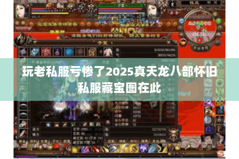 玩老私服亏惨了2025真天龙八部怀旧私服藏宝图在此