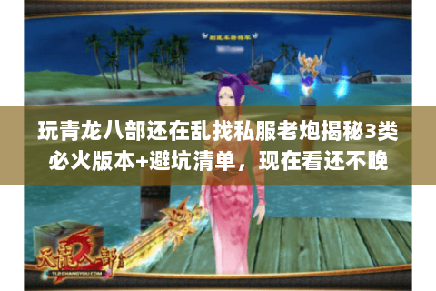 玩青龙八部还在乱找私服老炮揭秘3类必火版本+避坑清单，现在看还不晚