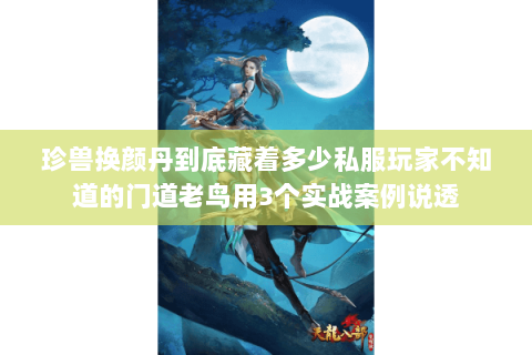 珍兽换颜丹到底藏着多少私服玩家不知道的门道老鸟用3个实战案例说透 珍兽换颜丹到底藏着多少私服玩家不知道的门道老鸟用3个实战案例说透