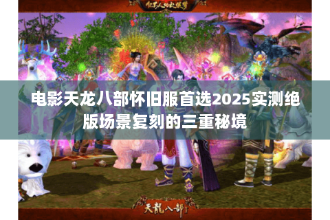 电影天龙八部怀旧服首选2025实测绝版场景复刻的三重秘境 电影天龙八部怀旧服首选2025实测绝版场景复刻的三重秘境