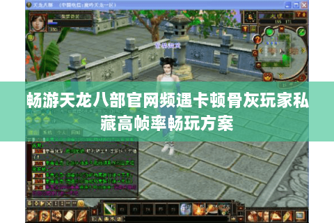 畅游天龙八部官网频遇卡顿骨灰玩家私藏高帧率畅玩方案 畅游天龙八部官网频遇卡顿骨灰玩家私藏高帧率畅玩方案